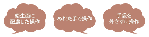 衛生面に配慮した操作　ぬれた手で操作　手袋を外さずに操作