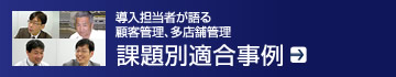 導入担当者が語る 顧客管理、多店舗管理課題別適合事例