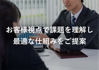 お客様視点で課題を理解し最適な仕組みをご提案