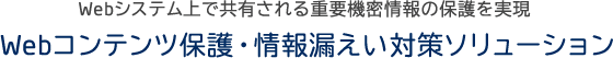 Webシステム上で共有される重要機密情報の保護を実現　Webコンテンツ保護・情報漏えい対策ソリューション